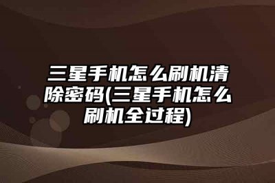 ​三星手机怎么刷机清除密码(三星手机怎么刷机全过程)