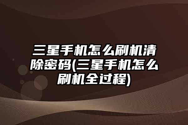 三星手机怎么刷机清除密码(三星手机怎么刷机全过程)